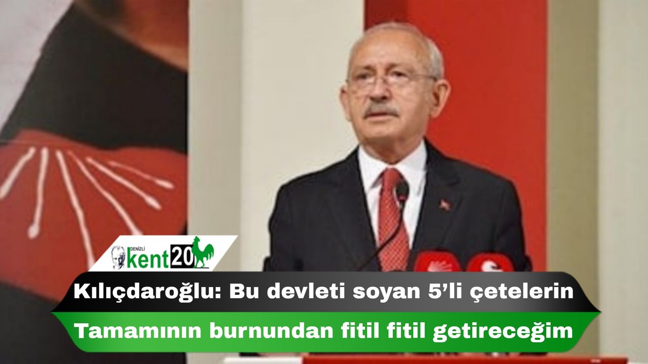 Kılıçdaroğlu: Bu devleti soyan 5’li çetelerin tamamının burnundan fitil fitil getireceğim