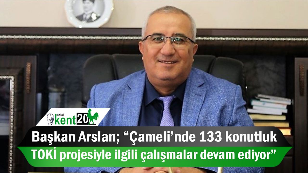 Başkan Arslan; “Çameli’nde 133 konutluk TOKİ projesiyle ilgili çalışmalar devam ediyor”