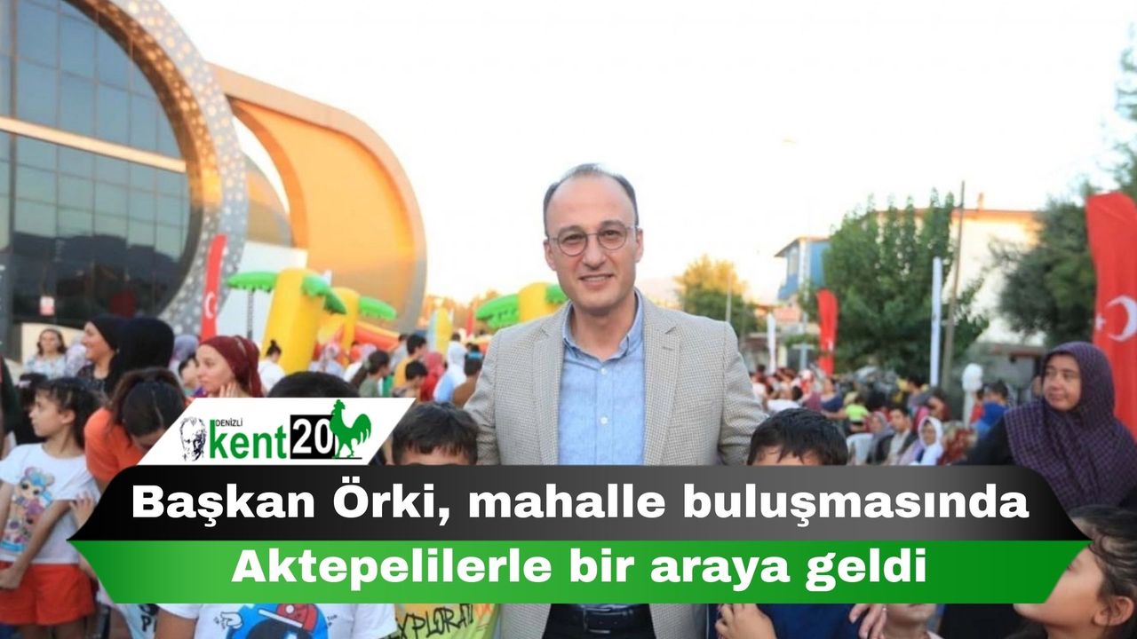Başkan Örki, mahalle buluşmasında Aktepelilerle bir araya geldi