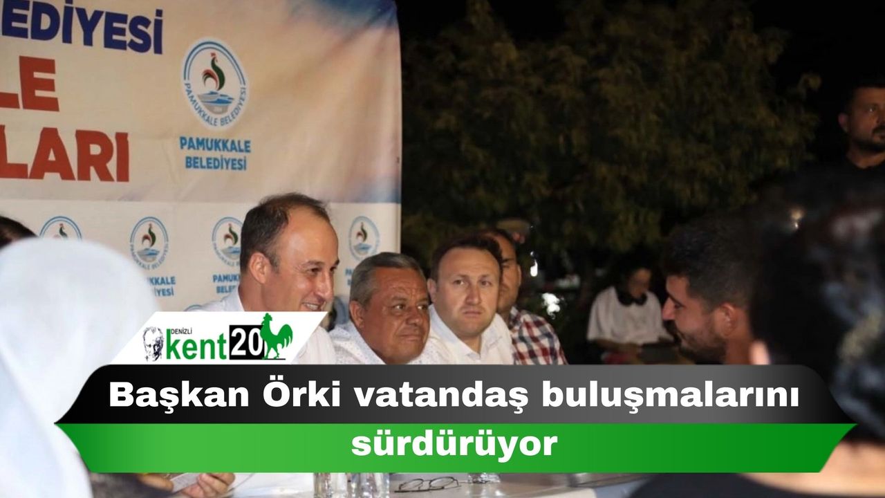 Başkan Örki vatandaş buluşmalarını sürdürüyor