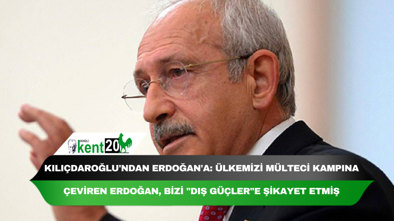 Kılıçdaroğlu'ndan Erdoğan'a: Ülkemizi mülteci kampına çeviren Erdoğan, bizi "dış güçler"e şikayet etmiş