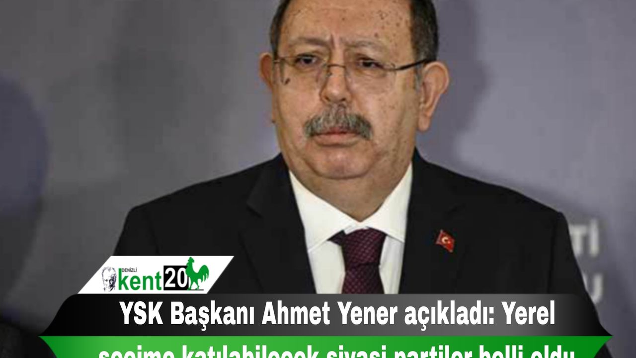 YSK Başkanı Ahmet Yener açıkladı: Yerel seçime katılabilecek siyasi partiler belli oldu