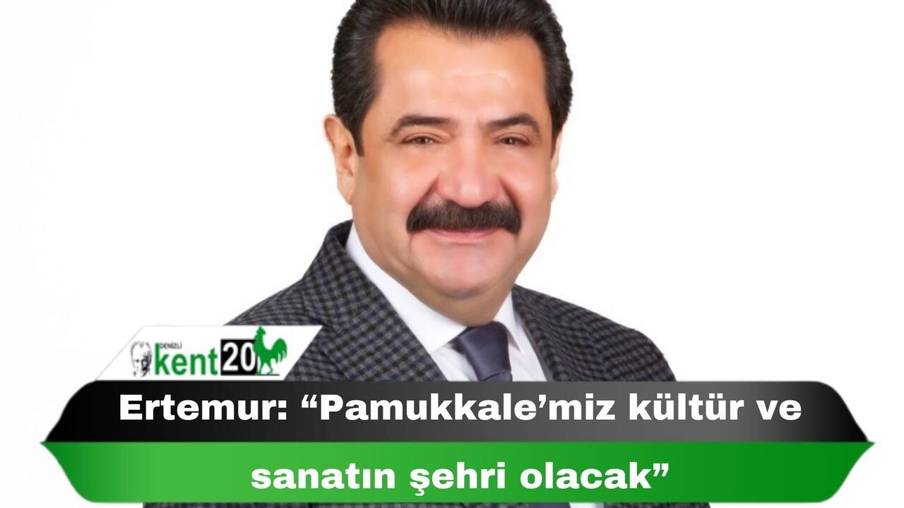 Ertemur: “Pamukkale’miz kültür ve sanatın şehri olacak”