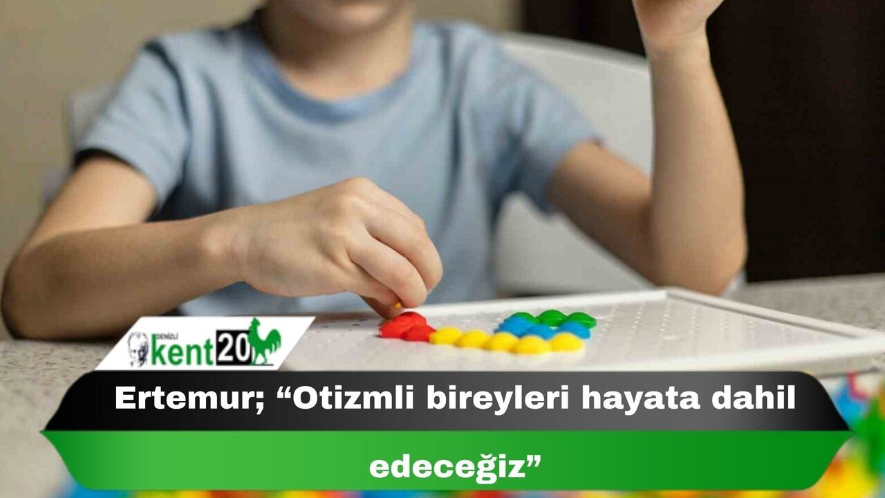 Ertemur; “Otizmli bireyleri hayata dahil edeceğiz”