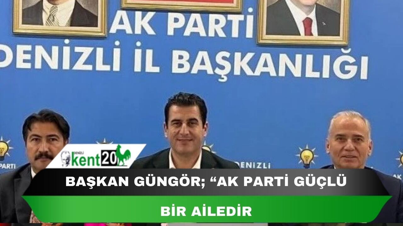Başkan Güngör; “AK Parti güçlü bir ailedir”.