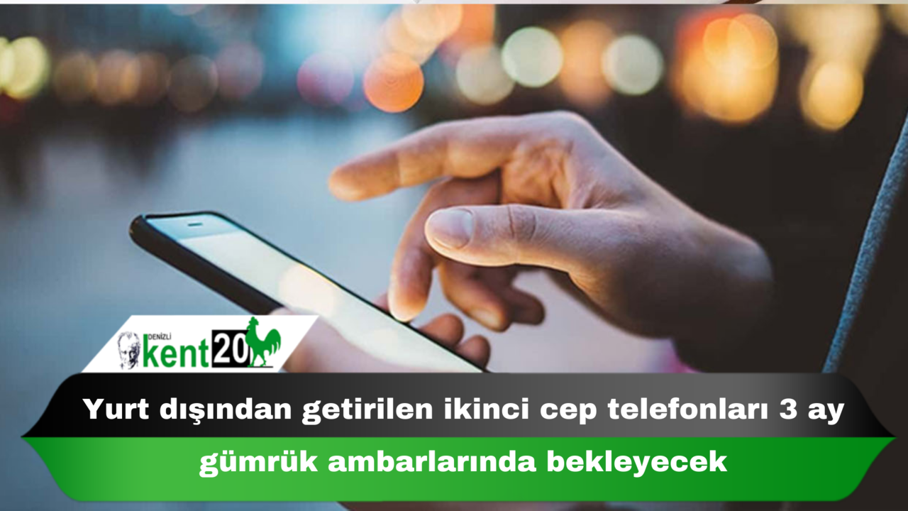 Yurt dışından getirilen ikinci cep telefonları 3 ay gümrük ambarlarında bekleyecek