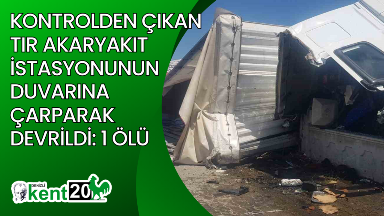 Kontrolden çıkan tır akaryakıt istasyonunun duvarına çarparak devrildi: 1 ölü