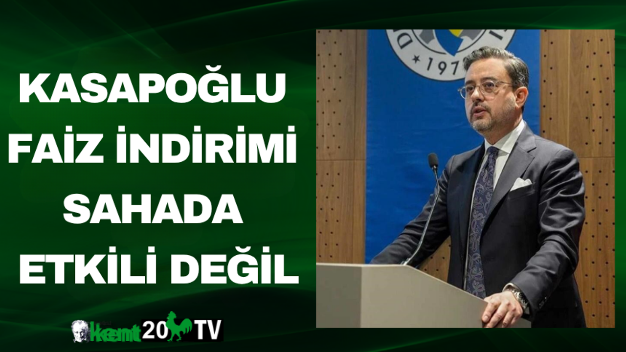 Kasapoğlu: Faiz indirimi sahada etkili değil