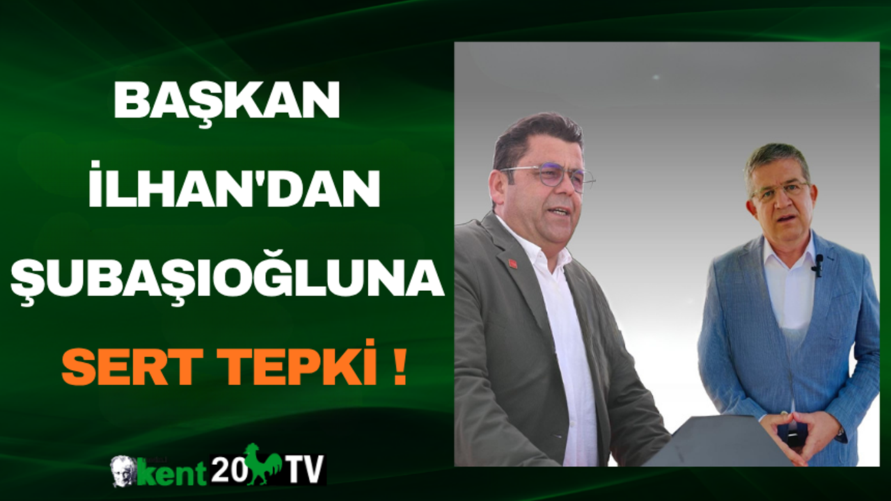 BAŞKAN İLHAN'DAN ŞUBAŞIOĞLUNA SERT TEPKİ