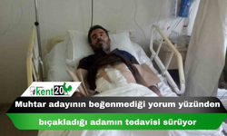 Muhtar adayının beğenmediği yorum yüzünden bıçakladığı adamın tedavisi sürüyor