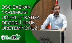 DSO Başkan Yardımcısı Uğurlu; “Katma değerli ürün üretemiyoruz”