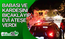 Babası ve kardeşini bıçaklayıp, evi ateşe verdi