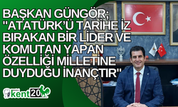 Başkan Güngör; "Atatürk’ü tarihe iz bırakan bir lider ve komutan yapan özelliği milletine duyduğu inançtır"