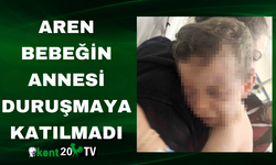 Aren bebeğin annesi duruşmaya katılmadı