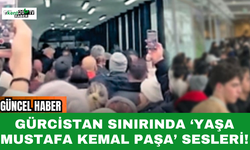 Gürcistan sınırında ‘Yaşa Mustafa Kemal Paşa’ sesleri!