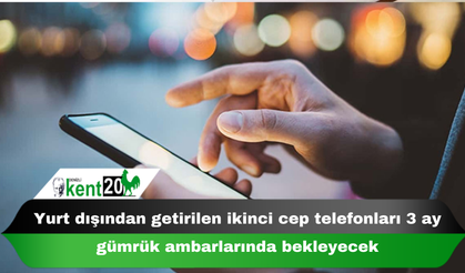Yurt dışından getirilen ikinci cep telefonları 3 ay gümrük ambarlarında bekleyecek
