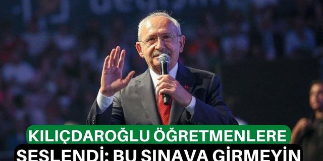 Kılıçdaroğlu öğretmenlere seslendi: Bu sınava girmeyin