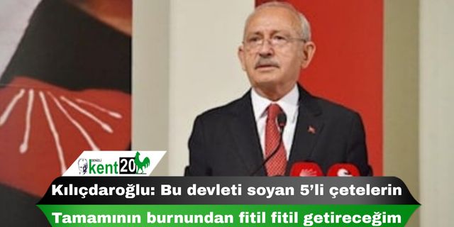 Kılıçdaroğlu: Bu devleti soyan 5’li çetelerin tamamının burnundan fitil fitil getireceğim