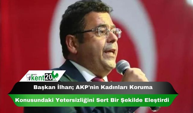 Başkan İlhan; AKP'nin Kadınları Koruma Konusundaki Yetersizliğini Sert Bir Şekilde Eleştirdi