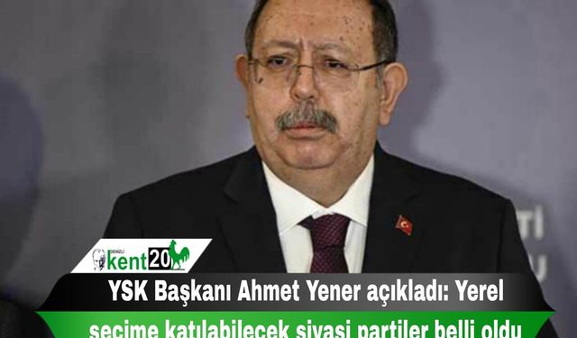 YSK Başkanı Ahmet Yener açıkladı: Yerel seçime katılabilecek siyasi partiler belli oldu