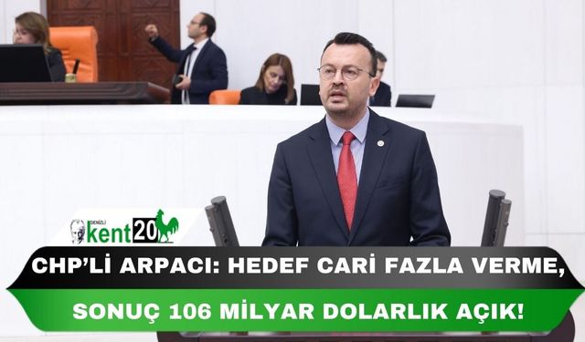 CHP’Lİ ARPACI: HEDEF CARİ FAZLA VERME, SONUÇ 106 MİLYAR DOLARLIK AÇIK!