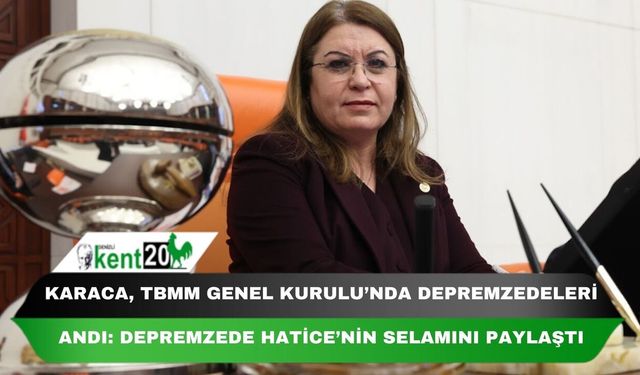 KARACA, TBMM GENEL KURULU’NDA DEPREMZEDELERİ ANDI: DEPREMZEDE HATİCE’NİN SELAMINI PAYLAŞTI