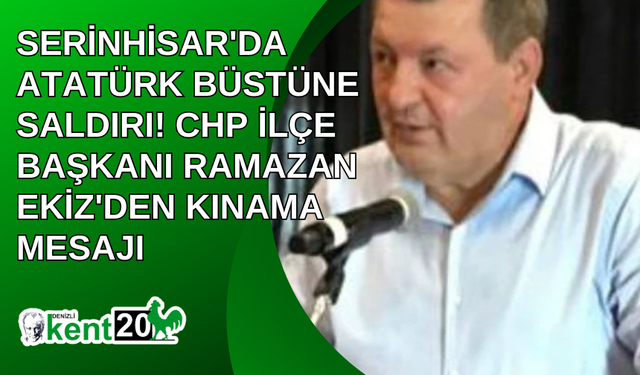 Serinhisar'da Atatürk Büstüne Saldırı! CHP İlçe Başkanı Ramazan Ekiz'den Kınama Mesajı