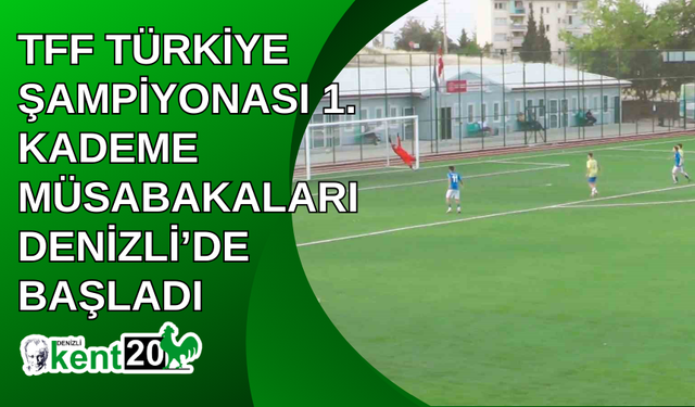 TFF Türkiye Şampiyonası 1. Kademe müsabakaları Denizli’de başladı