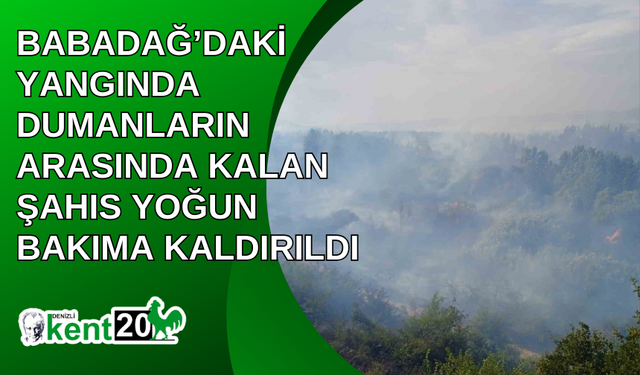 Babadağ’daki yangında dumanların arasında kalan şahıs yoğun bakıma kaldırıldı