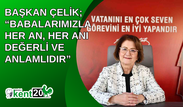 Başkan Çelik; “Babalarımızla her an, her anı değerli ve anlamlıdır”