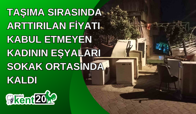 Taşıma sırasında arttırılan fiyatı kabul etmeyen kadının eşyaları sokak ortasında kaldı