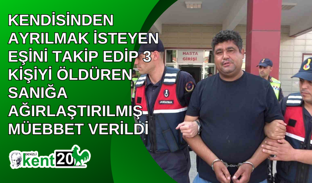 Kendisinden ayrılmak isteyen eşini takip edip 3 kişiyi öldüren sanığa ağırlaştırılmış müebbet verildi