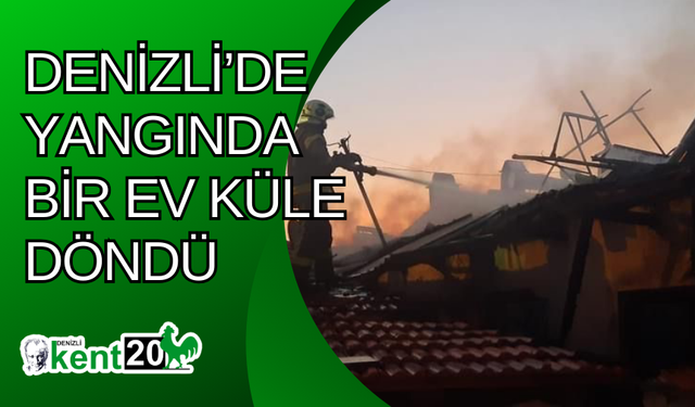 Denizli’de Yangında bir ev küle döndü