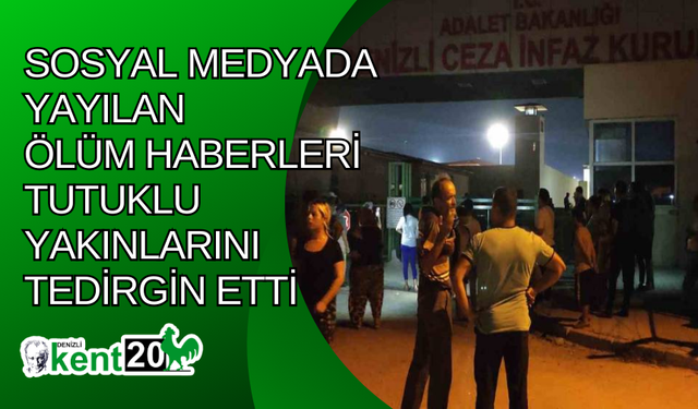 Sosyal medyada yayılan ölüm haberleri tutuklu yakınlarını tedirgin etti