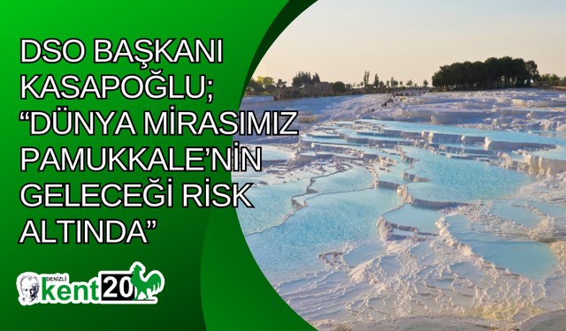 DSO Başkanı Kasapoğlu; “Dünya mirasımız Pamukkale’nin geleceği risk altında”