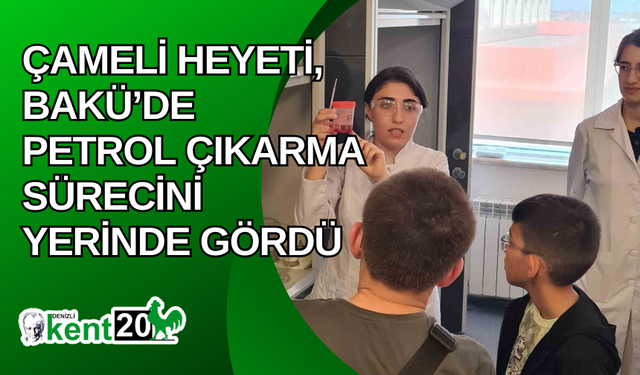 Çameli heyeti, Bakü’de petrol çıkarma sürecini yerinde gördü