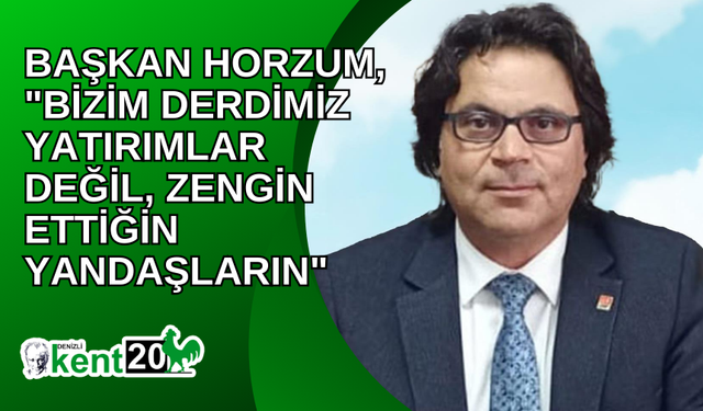 BAŞKAN HORZUM, "BİZİM DERDİMİZ YATIRIMLAR DEĞİL, ZENGİN ETTİĞİN YANDAŞLARIN"