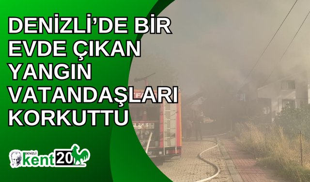 Denizli’de bir evde çıkan yangın vatandaşları korkuttu