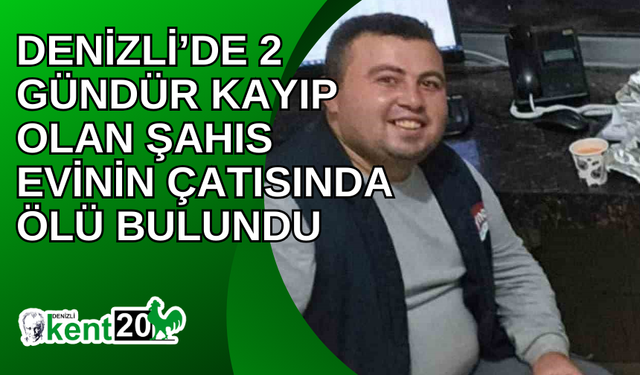 Denizli’de 2 gündür kayıp olan şahıs evinin çatısında ölü bulundu