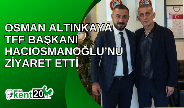 Osman Altınkaya TFF Başkanı Hacıosmanoğlu’nu ziyaret etti