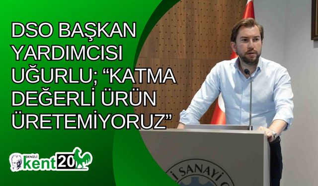 DSO Başkan Yardımcısı Uğurlu; “Katma değerli ürün üretemiyoruz”