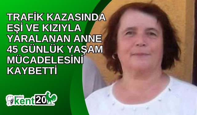 Trafik kazasında eşi ve kızıyla yaralanan anne 45 günlük yaşam mücadelesini kaybetti