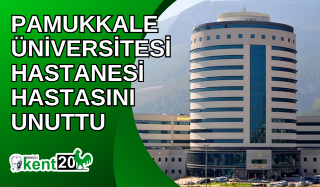 Pamukkale Üniversitesi Hastanesi hastasını unuttu