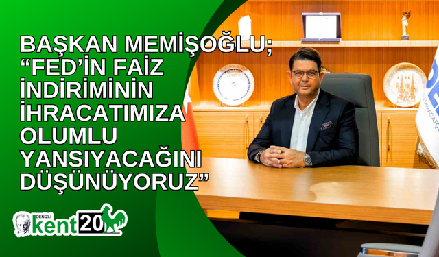 Başkan Memişoğlu; “FED’in faiz indiriminin ihracatımıza olumlu yansıyacağını düşünüyoruz”