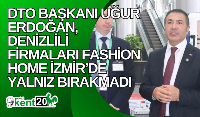 DTO Başkanı Uğur Erdoğan, Denizlili firmaları Fashion Home İzmir’de yalnız bırakmadı