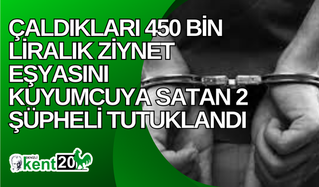 Çaldıkları 450 bin liralık ziynet eşyasını kuyumcuya satan 2 şüpheli tutuklandı