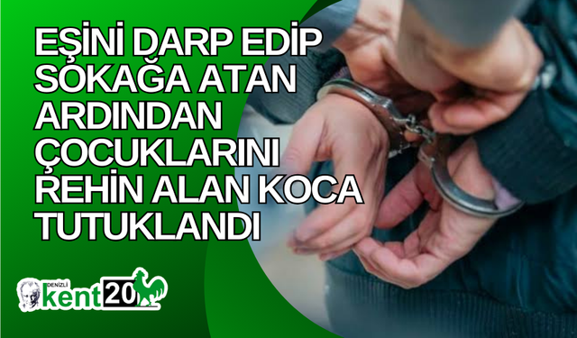 Eşini darp edip sokağa atan ardından çocuklarını rehin alan koca tutuklandı