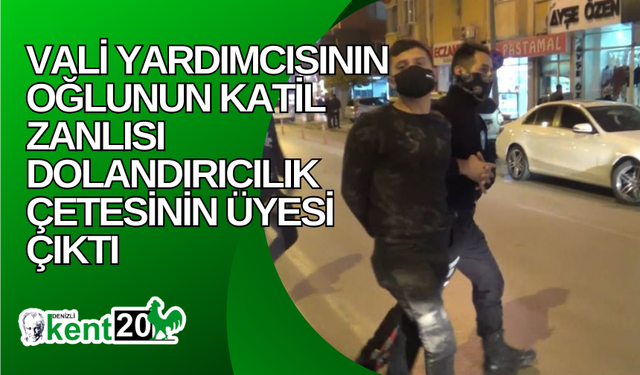 Vali yardımcısının oğlunun katil zanlısı dolandırıcılık çetesinin üyesi çıktı