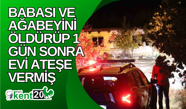 Babası ve ağabeyini öldürüp 1 gün sonra evi ateşe vermiş