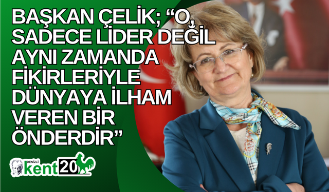 Başkan Çelik; “O, sadece lider değil aynı zamanda fikirleriyle dünyaya ilham veren bir önderdir”